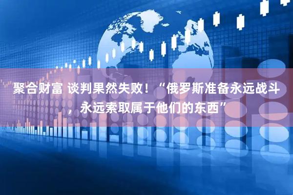 聚合财富 谈判果然失败！“俄罗斯准备永远战斗，永远索取属于他们的东西”