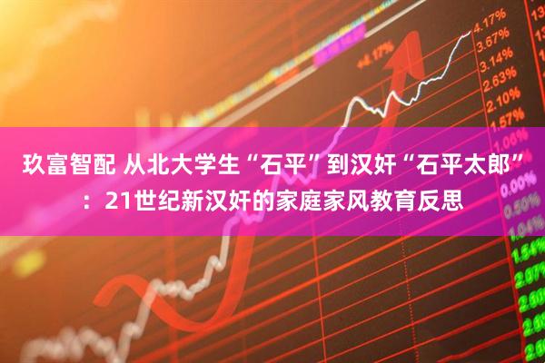 玖富智配 从北大学生“石平”到汉奸“石平太郎”：21世纪新汉奸的家庭家风教育反思