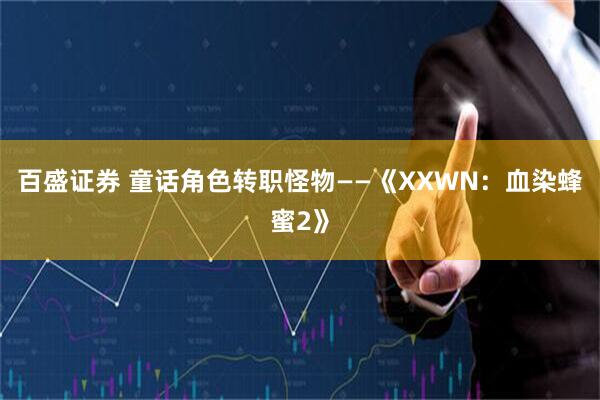 百盛证券 童话角色转职怪物——《XXWN：血染蜂蜜2》