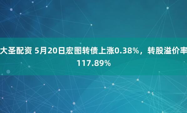 大圣配资 5月20日宏图转债上涨0.38%，转股溢价率117.89%
