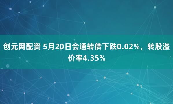 创元网配资 5月20日会通转债下跌0.02%，转股溢价率4.35%