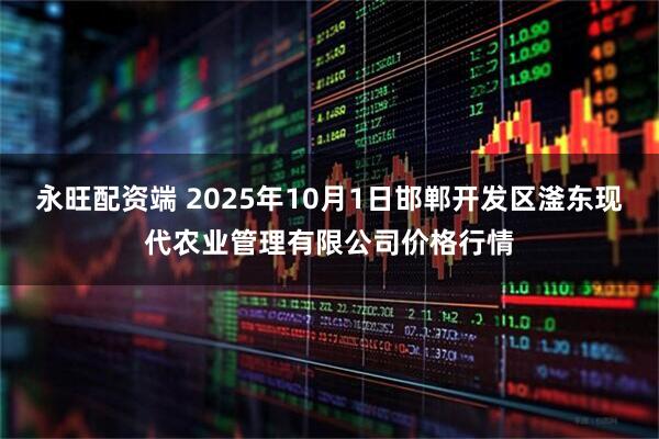 永旺配资端 2025年10月1日邯郸开发区滏东现代农业管理有限公司价格行情