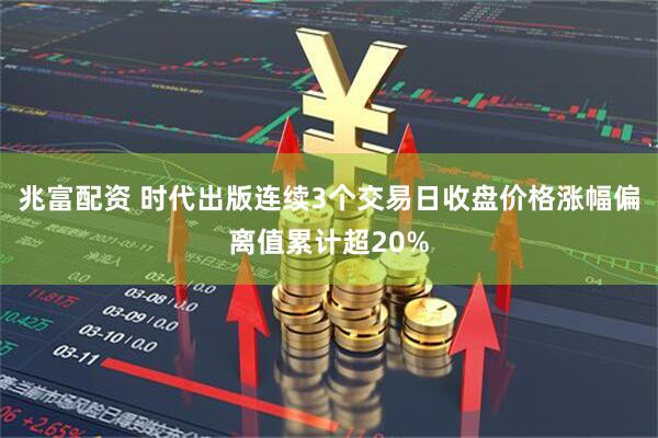 兆富配资 时代出版连续3个交易日收盘价格涨幅偏离值累计超20%
