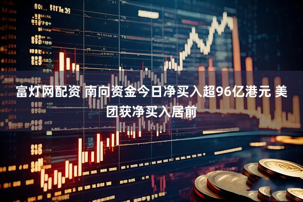 富灯网配资 南向资金今日净买入超96亿港元 美团获净买入居前