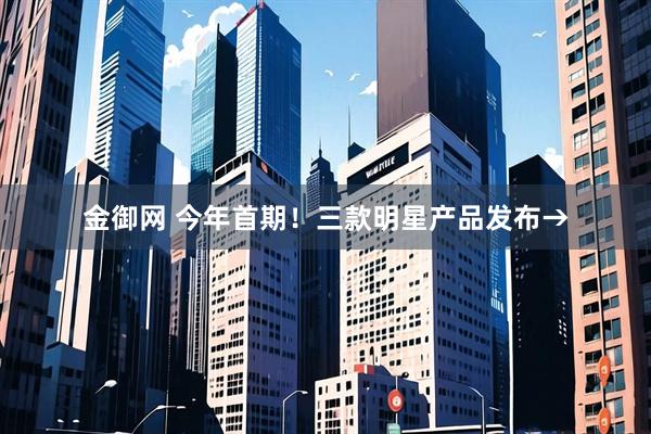 金御网 今年首期！三款明星产品发布→