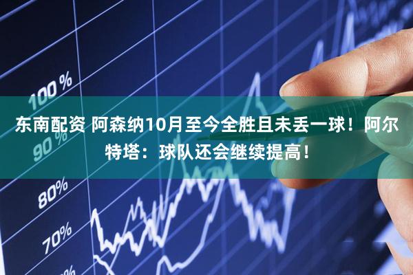 东南配资 阿森纳10月至今全胜且未丢一球！阿尔特塔：球队还会继续提高！