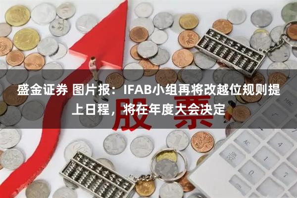 盛金证券 图片报：IFAB小组再将改越位规则提上日程，将在年度大会决定