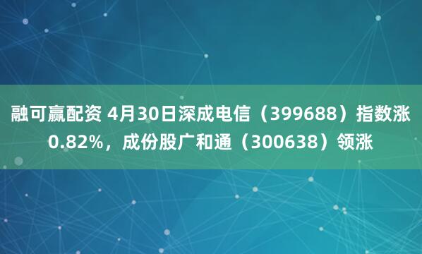 融可赢配资 4月30日深成电信（399688）指数涨0.82%，成份股广和通（300638）领涨