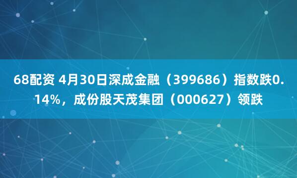 68配资 4月30日深成金融（399686）指数跌0.14%，成份股天茂集团（000627）领跌