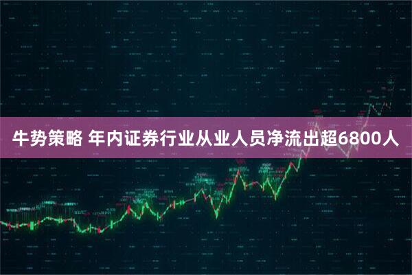 牛势策略 年内证券行业从业人员净流出超6800人