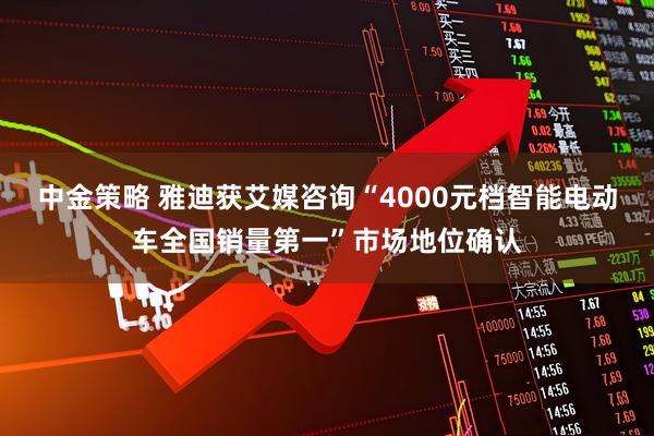 中金策略 雅迪获艾媒咨询“4000元档智能电动车全国销量第一”市场地位确认